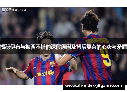 揭秘伊布与梅西不搭的深层原因及背后复杂的心态与矛盾