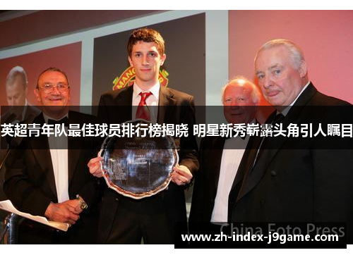 英超青年队最佳球员排行榜揭晓 明星新秀崭露头角引人瞩目