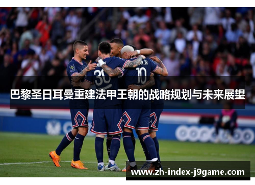 巴黎圣日耳曼重建法甲王朝的战略规划与未来展望