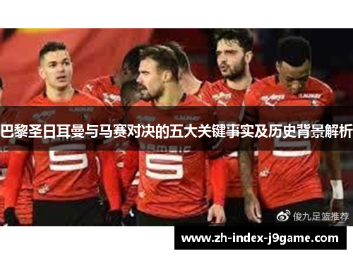 巴黎圣日耳曼与马赛对决的五大关键事实及历史背景解析 巴黎圣日耳曼与马赛对决的五大关键事实及历史背景解析