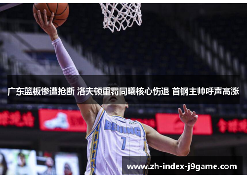 广东篮板惨遭抢断 洛夫顿重罚同曦核心伤退 首钢主帅呼声高涨 广东篮板惨遭抢断 洛夫顿重罚同曦核心伤退 首钢主帅呼声高涨