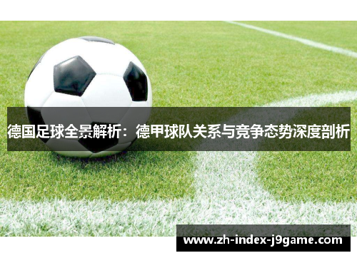 德国足球全景解析:德甲球队关系与竞争态势深度剖析 德国足球全景解析:德甲球队关系与竞争态势深度剖析