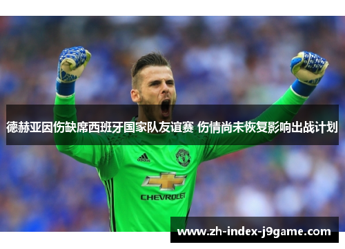 德赫亚因伤缺席西班牙国家队友谊赛 伤情尚未恢复影响出战计划