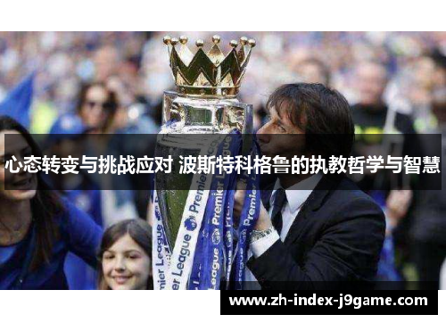 心态转变与挑战应对 波斯特科格鲁的执教哲学与智慧 心态转变与挑战应对 波斯特科格鲁的执教哲学与智慧