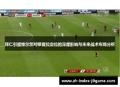 拜仁引援维尔茨对穆夏拉定位的深度影响与未来战术布局分析 拜仁引援维尔茨对穆夏拉定位的深度影响与未来战术布局分析