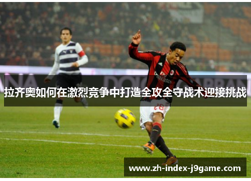 拉齐奥如何在激烈竞争中打造全攻全守战术迎接挑战 拉齐奥如何在激烈竞争中打造全攻全守战术迎接挑战