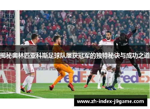 揭秘奥林匹亚科斯足球队屡获冠军的独特秘诀与成功之道