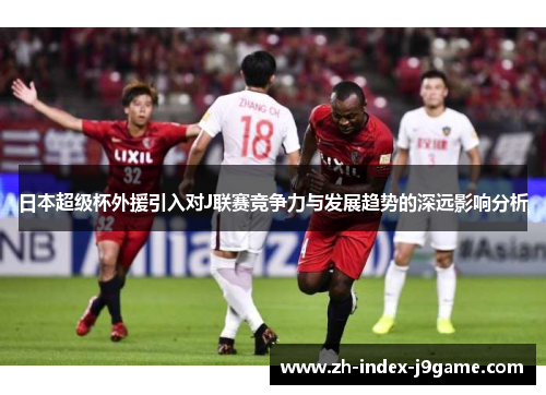 日本超级杯外援引入对J联赛竞争力与发展趋势的深远影响分析 日本超级杯外援引入对J联赛竞争力与发展趋势的深远影响分析