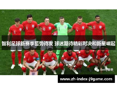 智利足球新赛季蓄势待发 球迷期待精彩对决和新星崛起 智利足球新赛季蓄势待发 球迷期待精彩对决和新星崛起