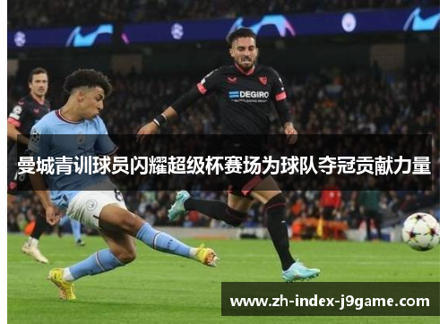 曼城青训球员闪耀超级杯赛场为球队夺冠贡献力量 曼城青训球员闪耀超级杯赛场为球队夺冠贡献力量