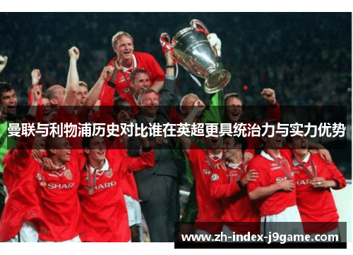 曼联与利物浦历史对比谁在英超更具统治力与实力优势 曼联与利物浦历史对比谁在英超更具统治力与实力优势