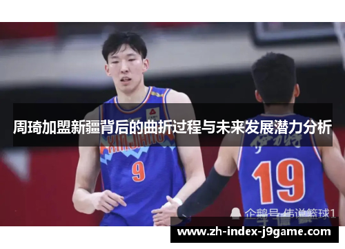 周琦加盟新疆背后的曲折过程与未来发展潜力分析 周琦加盟新疆背后的曲折过程与未来发展潜力分析