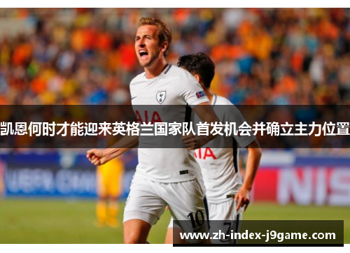 凯恩何时才能迎来英格兰国家队首发机会并确立主力位置 凯恩何时才能迎来英格兰国家队首发机会并确立主力位置