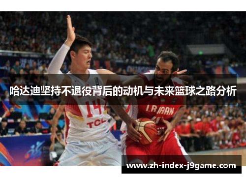 哈达迪坚持不退役背后的动机与未来篮球之路分析