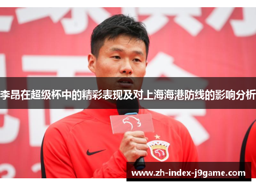 李昂在超级杯中的精彩表现及对上海海港防线的影响分析 李昂在超级杯中的精彩表现及对上海海港防线的影响分析