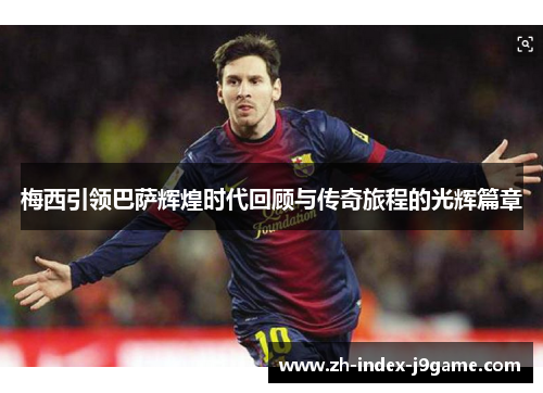 梅西引领巴萨辉煌时代回顾与传奇旅程的光辉篇章 梅西引领巴萨辉煌时代回顾与传奇旅程的光辉篇章