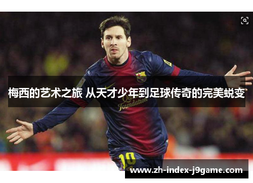 梅西的艺术之旅 从天才少年到足球传奇的完美蜕变 梅西的艺术之旅 从天才少年到足球传奇的完美蜕变