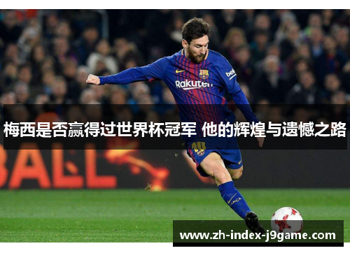 梅西是否赢得过世界杯冠军 他的辉煌与遗憾之路