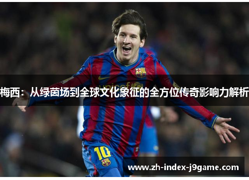 梅西：从绿茵场到全球文化象征的全方位传奇影响力解析