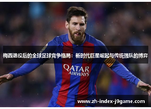 梅西退役后的全球足球竞争格局：新时代巨星崛起与传统强队的博弈
