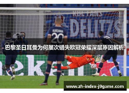 巴黎圣日耳曼为何屡次错失欧冠荣耀深层原因解析