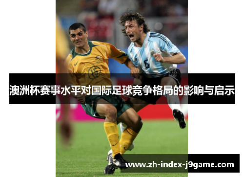 澳洲杯赛事水平对国际足球竞争格局的影响与启示 澳洲杯赛事水平对国际足球竞争格局的影响与启示