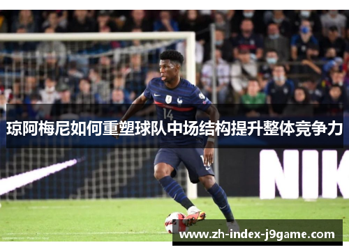 琼阿梅尼如何重塑球队中场结构提升整体竞争力 琼阿梅尼如何重塑球队中场结构提升整体竞争力