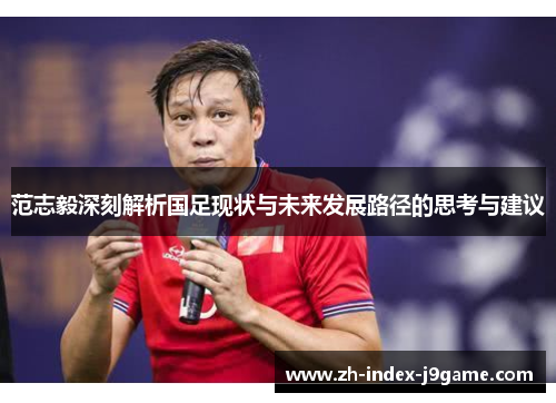 范志毅深刻解析国足现状与未来发展路径的思考与建议