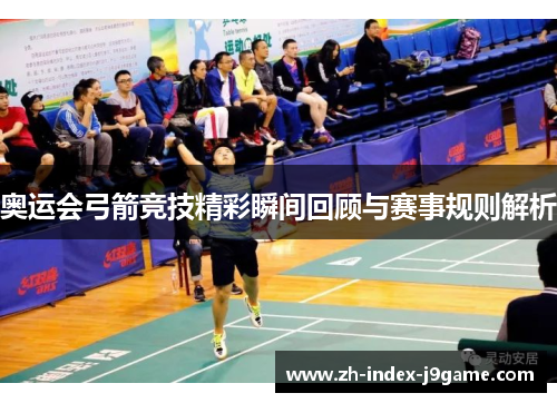 奥运会弓箭竞技精彩瞬间回顾与赛事规则解析