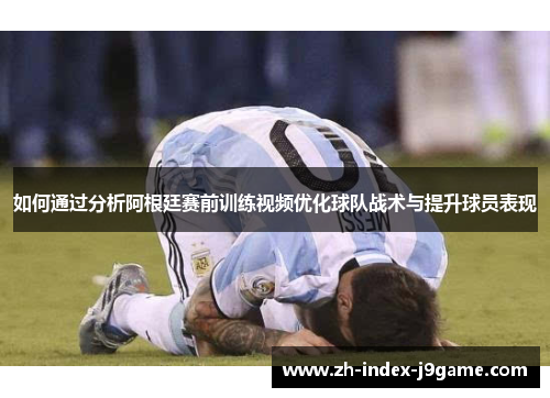 如何通过分析阿根廷赛前训练视频优化球队战术与提升球员表现