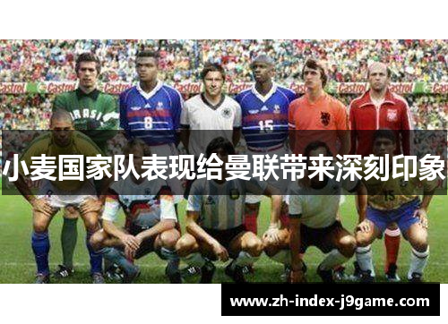 小麦国家队表现给曼联带来深刻印象 小麦国家队表现给曼联带来深刻印象