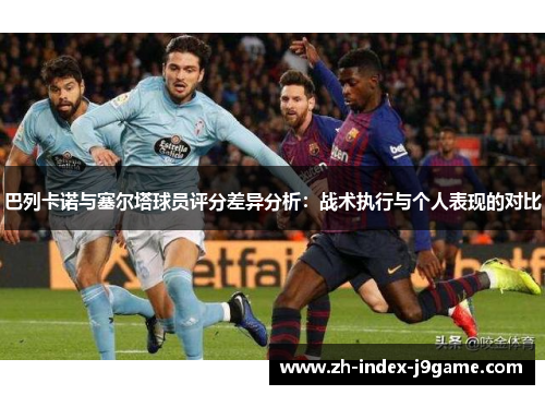 巴列卡诺与塞尔塔球员评分差异分析：战术执行与个人表现的对比