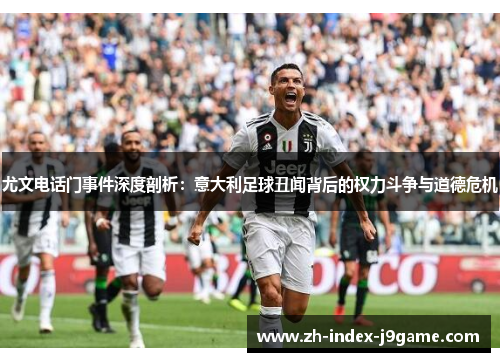 尤文电话门事件深度剖析：意大利足球丑闻背后的权力斗争与道德危机