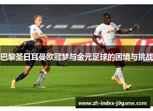 巴黎圣日耳曼欧冠梦与金元足球的困境与挑战 巴黎圣日耳曼欧冠梦与金元足球的困境与挑战