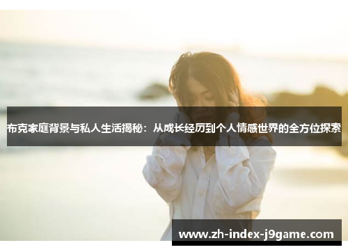 布克家庭背景与私人生活揭秘:从成长经历到个人情感世界的全方位探索 布克家庭背景与私人生活揭秘:从成长经历到个人情感世界的全方位探索