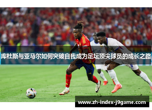 库杜斯与亚马尔如何突破自我成为足坛顶尖球员的成长之路