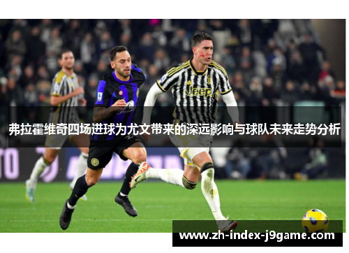 弗拉霍维奇四场进球为尤文带来的深远影响与球队未来走势分析 弗拉霍维奇四场进球为尤文带来的深远影响与球队未来走势分析