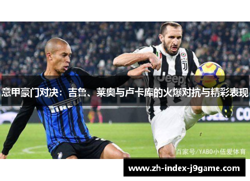 意甲豪门对决：吉鲁、莱奥与卢卡库的火爆对抗与精彩表现