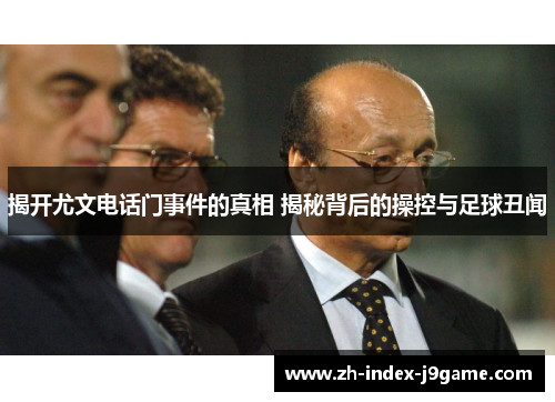 揭开尤文电话门事件的真相 揭秘背后的操控与足球丑闻 揭开尤文电话门事件的真相 揭秘背后的操控与足球丑闻