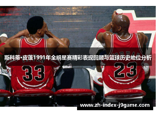 斯科蒂·皮蓬1991年全明星赛精彩表现回顾与篮球历史地位分析 斯科蒂·皮蓬1991年全明星赛精彩表现回顾与篮球历史地位分析