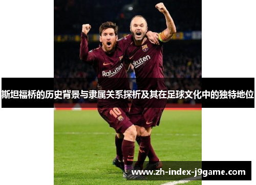 斯坦福桥的历史背景与隶属关系探析及其在足球文化中的独特地位 斯坦福桥的历史背景与隶属关系探析及其在足球文化中的独特地位