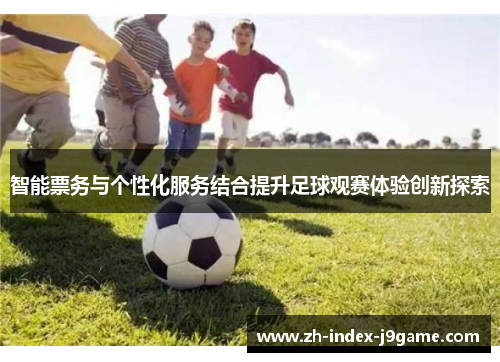 智能票务与个性化服务结合提升足球观赛体验创新探索 智能票务与个性化服务结合提升足球观赛体验创新探索