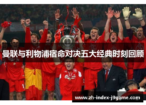 曼联与利物浦宿命对决五大经典时刻回顾 曼联与利物浦宿命对决五大经典时刻回顾