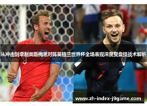 从冲击到牵制奥斯梅恩对阵英格兰世界杯全场表现深度复盘技战术解析