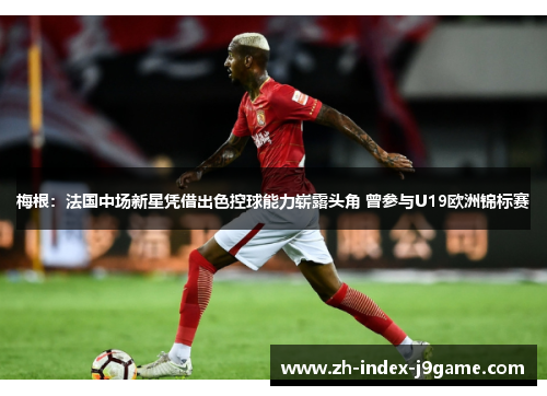 梅根:法国中场新星凭借出色控球能力崭露头角 曾参与U19欧洲锦标赛 梅根:法国中场新星凭借出色控球能力崭露头角 曾参与U19欧洲锦标赛