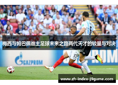 梅西与姆巴佩谁主足球未来之路两代天才的较量与对决 梅西与姆巴佩谁主足球未来之路两代天才的较量与对决