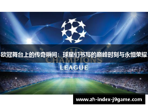 欧冠舞台上的传奇瞬间:球星们书写的巅峰时刻与永恒荣耀 欧冠舞台上的传奇瞬间:球星们书写的巅峰时刻与永恒荣耀