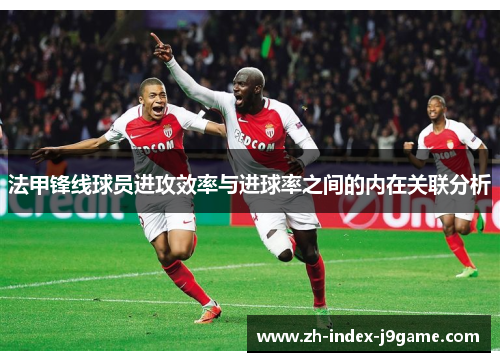 法甲锋线球员进攻效率与进球率之间的内在关联分析 法甲锋线球员进攻效率与进球率之间的内在关联分析