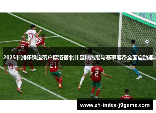2025非洲杯确定落户摩洛哥北非足球热潮与赛事筹备全面启动期 2025非洲杯确定落户摩洛哥北非足球热潮与赛事筹备全面启动期