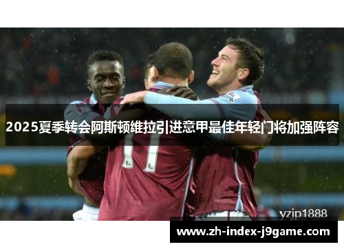 2025夏季转会阿斯顿维拉引进意甲最佳年轻门将加强阵容 2025夏季转会阿斯顿维拉引进意甲最佳年轻门将加强阵容